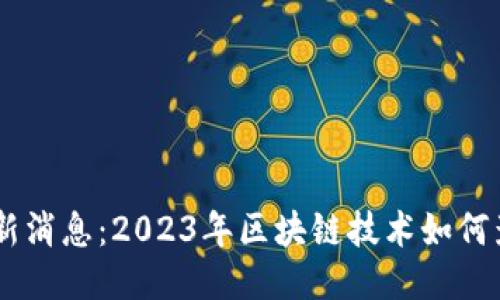 ETH坎昆峰会最新消息：2023年区块链技术如何影响我们的未来？