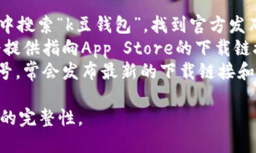 k豆钱包的官方下载地址一般可以在官方网站或主流的应用商店中找到。对于苹果用户，可以通过以下方式获取最新的k豆钱包应用：

1. **App Store**：直接在苹果手机的App Store中搜索“k豆钱包”，找到官方发布的应用进行下载。
2. **官方网站**：访问k豆钱包的官方网站，通常会提供指向App Store的下载链接，确保下载的是官方版本。
3. **社交媒体**：关注k豆钱包的官方社交媒体账号，常会发布最新的下载链接和更新信息。

请确保下载官方版本，以保证应用的安全性与功能的完整性。