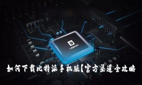 如何下载比特派手机版?官方渠道全攻略